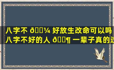 八字不 🐼 好放生改命可以吗「八字不好的人 🐶 一辈子真的过不好吗」